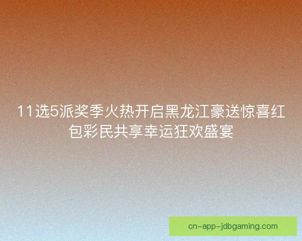 11选5派奖季火热开启黑龙江豪送惊喜红包彩民共享幸运狂欢盛宴