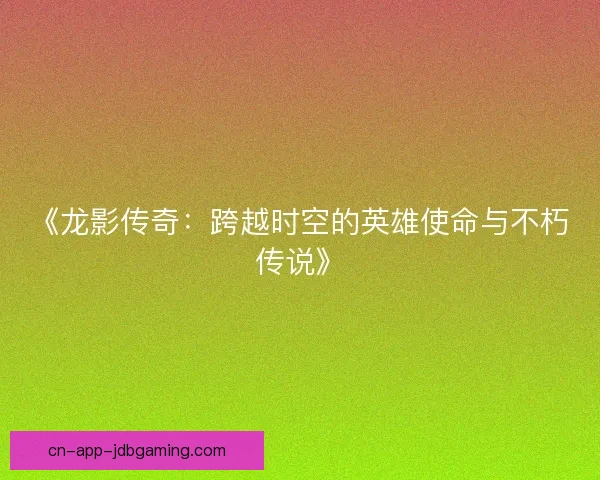 《龙影传奇：跨越时空的英雄使命与不朽传说》