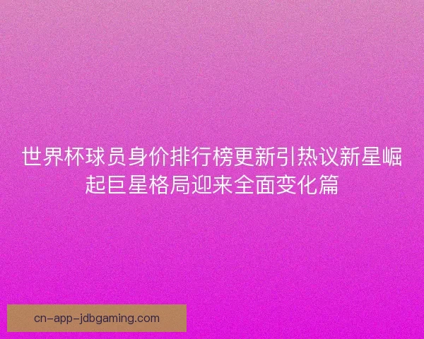 世界杯球员身价排行榜更新引热议新星崛起巨星格局迎来全面变化篇